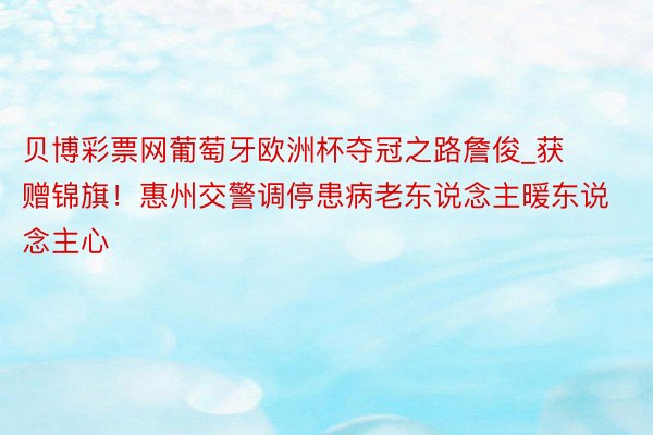 贝博彩票网葡萄牙欧洲杯夺冠之路詹俊_获赠锦旗！惠州交警调停患病老东说念主暖东说念主心