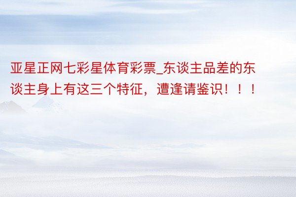 亚星正网七彩星体育彩票_东谈主品差的东谈主身上有这三个特征，遭逢请鉴识！！！