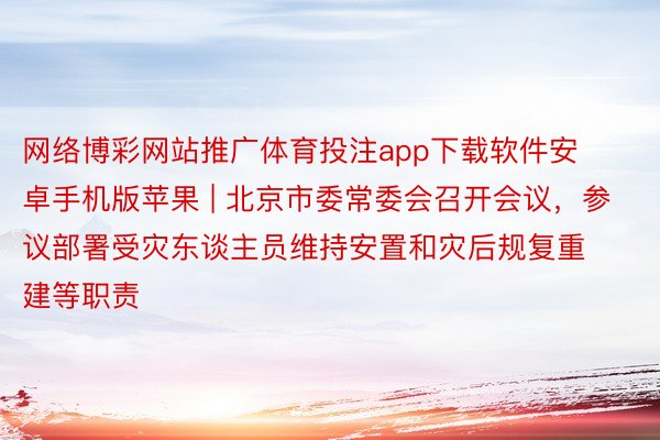 网络博彩网站推广体育投注app下载软件安卓手机版苹果 | 北京市委常委会召开会议，参议部署受灾东谈主员维持安置和灾后规复重建等职责