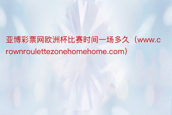 亚博彩票网欧洲杯比赛时间一场多久（www.crownroulettezonehomehome.com）