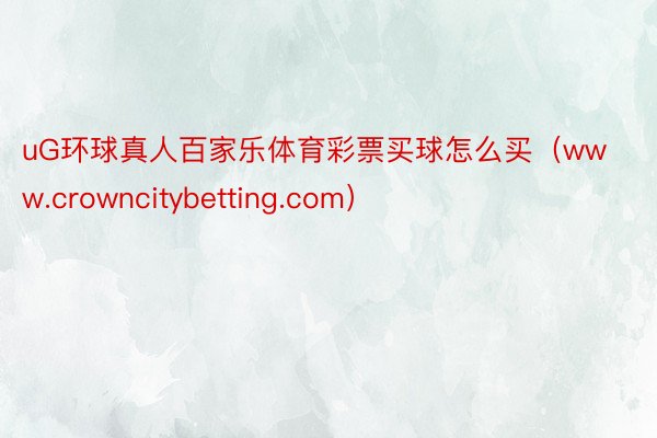 uG环球真人百家乐体育彩票买球怎么买（www.crowncitybetting.com）