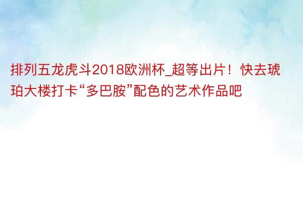 排列五龙虎斗2018欧洲杯_超等出片！快去琥珀大楼打卡“多巴胺”配色的艺术作品吧