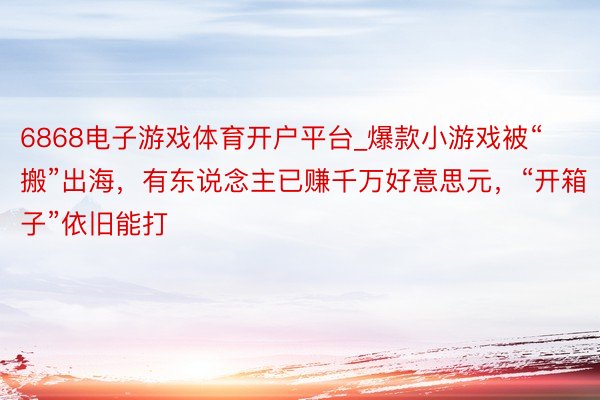 6868电子游戏体育开户平台_爆款小游戏被“搬”出海，有东说念主已赚千万好意思元，“开箱子”依旧能打