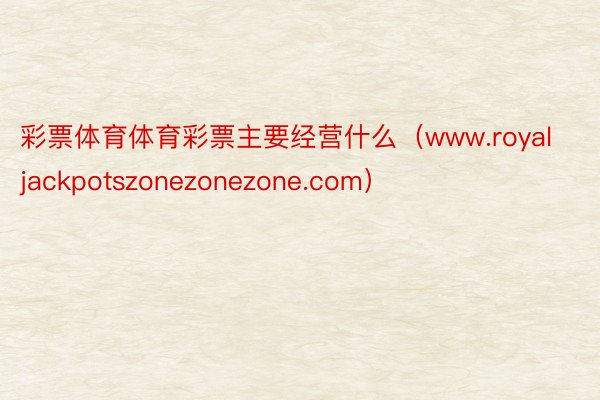 彩票体育体育彩票主要经营什么（www.royaljackpotszonezonezone.com）