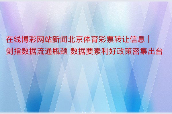 在线博彩网站新闻北京体育彩票转让信息 | 剑指数据流通瓶颈 数据要素利好政策密集出台