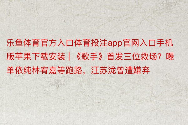 乐鱼体育官方入口体育投注app官网入口手机版苹果下载安装 | 《歌手》首发三位救场？曝单依纯林宥嘉等跑路，汪苏泷曾遭嫌弃