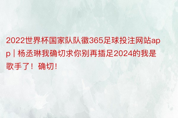 2022世界杯国家队队徽365足球投注网站app | 杨丞琳我确切求你别再插足2024的我是歌手了！确切！