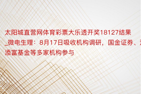 太阳城直营网体育彩票大乐透开奖18127结果_微电生理：8月17日吸收机构调研，国金证券、汇添富基金等多家机构参与