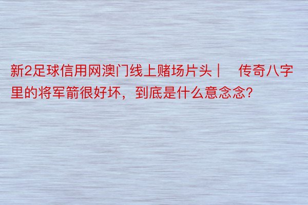 新2足球信用网澳门线上赌场片头 | ​传奇八字里的将军箭很好坏，到底是什么意念念？