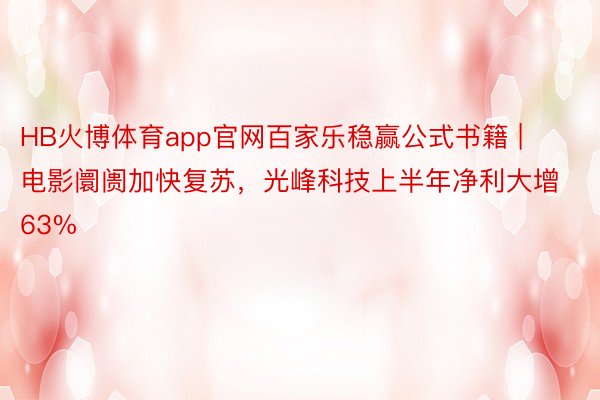 HB火博体育app官网百家乐稳赢公式书籍 | 电影阛阓加快复苏，光峰科技上半年净利大增63%