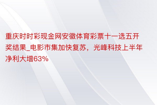 重庆时时彩现金网安徽体育彩票十一选五开奖结果_电影市集加快复苏，光峰科技上半年净利大增63%