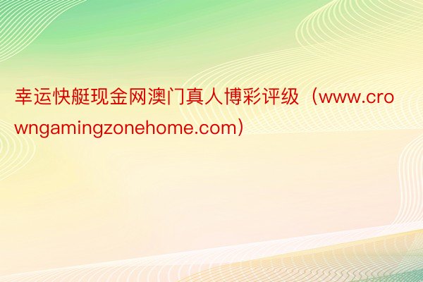 幸运快艇现金网澳门真人博彩评级（www.crowngamingzonehome.com）