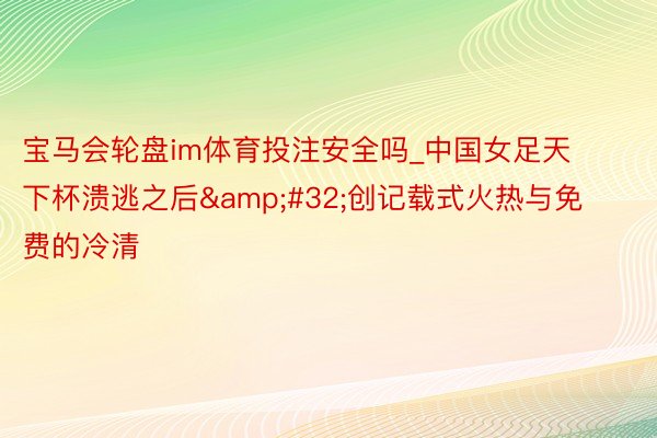 宝马会轮盘im体育投注安全吗_中国女足天下杯溃逃之后&#32;创记载式火热与免费的冷清