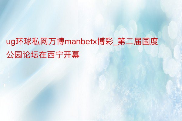 ug环球私网万博manbetx博彩_第二届国度公园论坛在西宁开幕