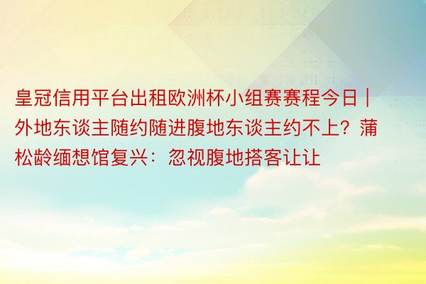 皇冠信用平台出租欧洲杯小组赛赛程今日 | 外地东谈主随约随进腹地东谈主约不上？蒲松龄缅想馆复兴：忽视腹地搭客让让