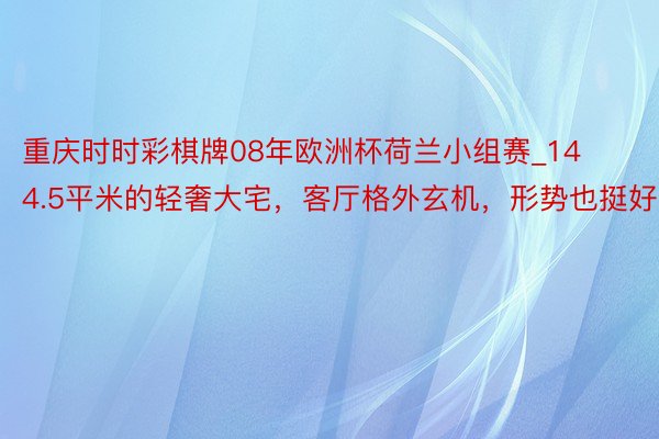 重庆时时彩棋牌08年欧洲杯荷兰小组赛_144.5平米的轻奢大宅，客厅格外玄机，形势也挺好