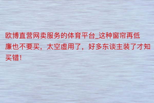 欧博直营网卖服务的体育平台_这种窗帘再低廉也不要买，太空虚用了，好多东谈主装了才知买错！