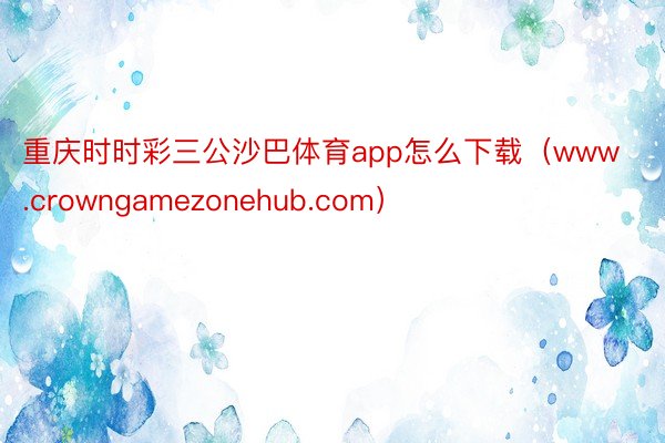 重庆时时彩三公沙巴体育app怎么下载（www.crowngamezonehub.com）