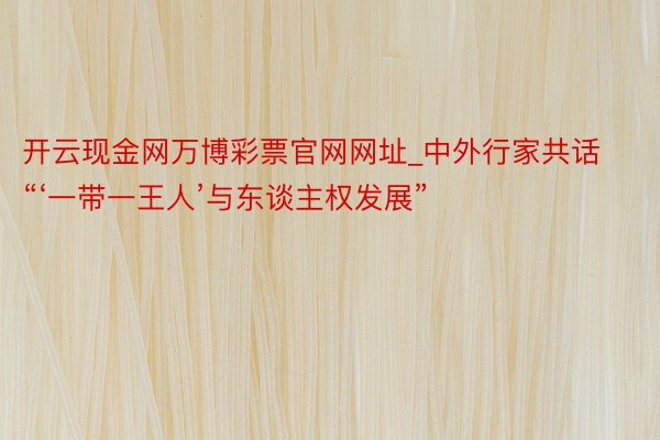 开云现金网万博彩票官网网址_中外行家共话“‘一带一王人’与东谈主权发展”