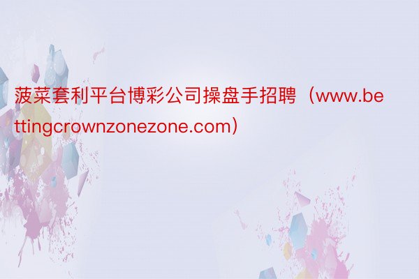 菠菜套利平台博彩公司操盘手招聘（www.bettingcrownzonezone.com）