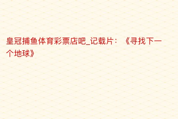 皇冠捕鱼体育彩票店吧_记载片：《寻找下一个地球》