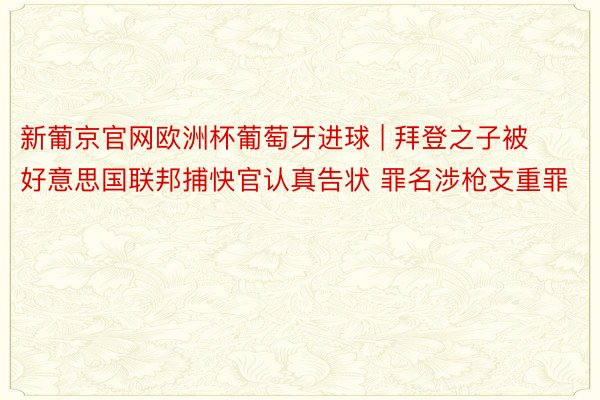 新葡京官网欧洲杯葡萄牙进球 | 拜登之子被好意思国联邦捕快官认真告状 罪名涉枪支重罪