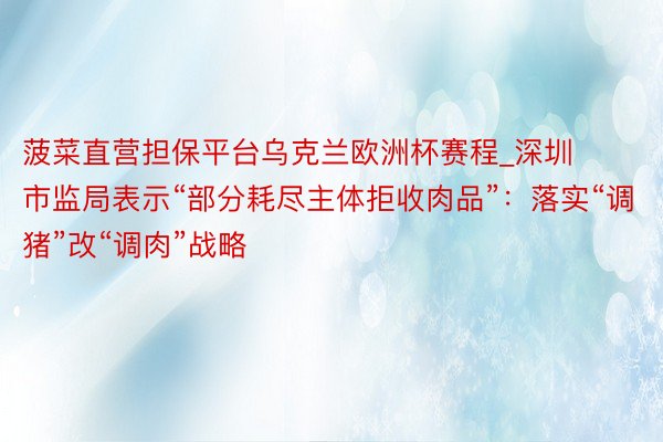 菠菜直营担保平台乌克兰欧洲杯赛程_深圳市监局表示“部分耗尽主体拒收肉品”：落实“调猪”改“调肉”战略