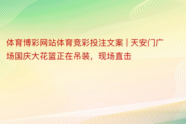 体育博彩网站体育竞彩投注文案 | 天安门广场国庆大花篮正在吊装，现场直击