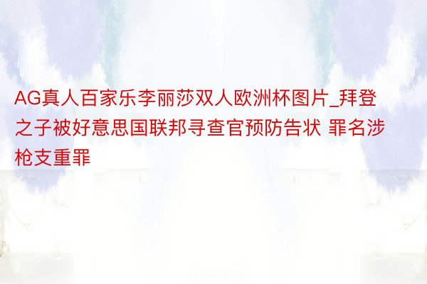 AG真人百家乐李丽莎双人欧洲杯图片_拜登之子被好意思国联邦寻查官预防告状 罪名涉枪支重罪