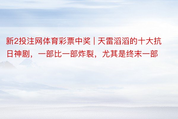 新2投注网体育彩票中奖 | 天雷滔滔的十大抗日神剧，一部比一部炸裂，尤其是终末一部