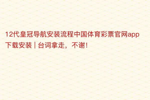 12代皇冠导航安装流程中国体育彩票官网app下载安装 | 台词拿走，不谢！