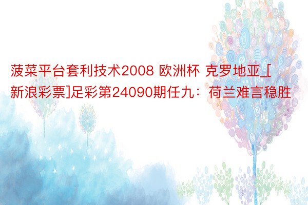 菠菜平台套利技术2008 欧洲杯 克罗地亚_[新浪彩票]足彩第24090期任九：荷兰难言稳胜