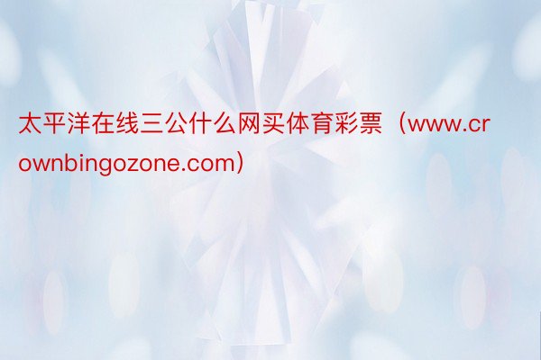 太平洋在线三公什么网买体育彩票（www.crownbingozone.com）