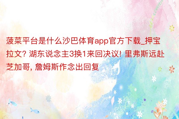 菠菜平台是什么沙巴体育app官方下载_押宝拉文? 湖东说念主3换1来回决议! 里弗斯远赴芝加哥， 詹姆斯作念出回复