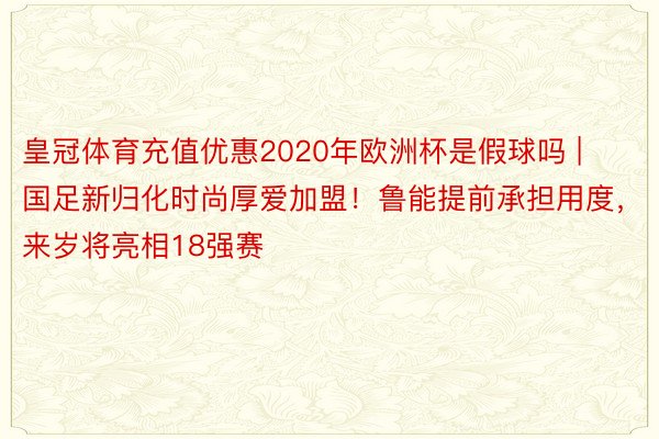 皇冠体育充值优惠2020年欧洲杯是假球吗 | 国足新归化时尚厚爱加盟！鲁能提前承担用度，来岁将亮相18强赛