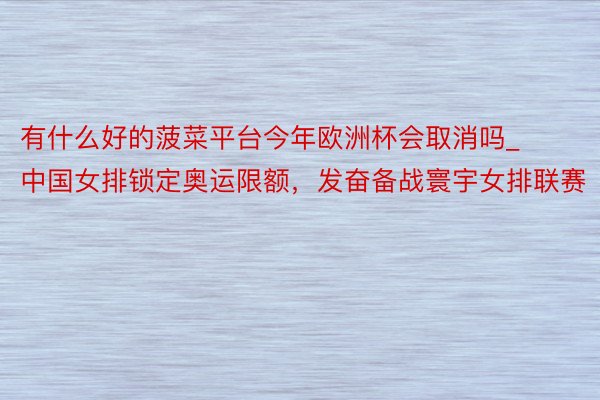 有什么好的菠菜平台今年欧洲杯会取消吗_中国女排锁定奥运限额，发奋备战寰宇女排联赛