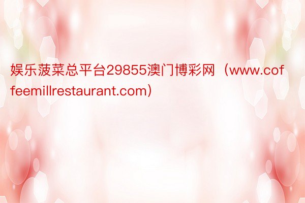 娱乐菠菜总平台29855澳门博彩网（www.coffeemillrestaurant.com）