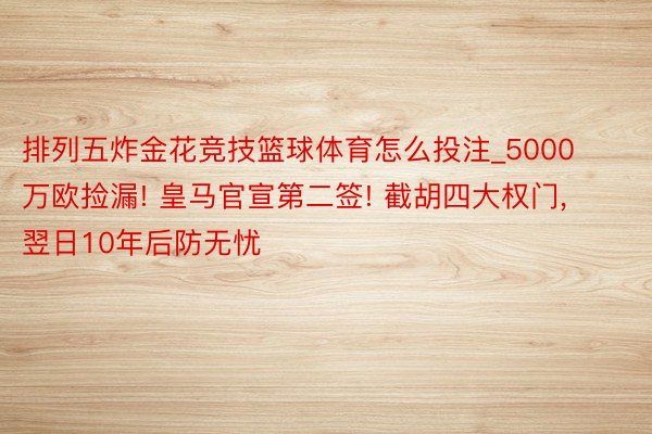 排列五炸金花竞技篮球体育怎么投注_5000万欧捡漏! 皇马官宣第二签! 截胡四大权门, 翌日10年后防无忧