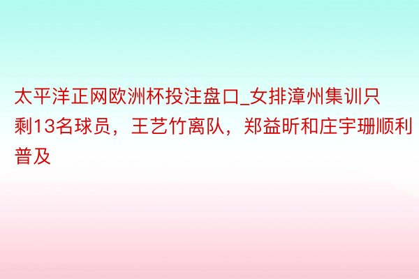 太平洋正网欧洲杯投注盘口_女排漳州集训只剩13名球员，王艺竹离队，郑益昕和庄宇珊顺利普及