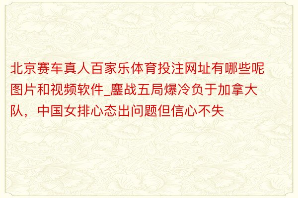 北京赛车真人百家乐体育投注网址有哪些呢图片和视频软件_鏖战五局爆冷负于加拿大队，中国女排心态出问题但信心不失