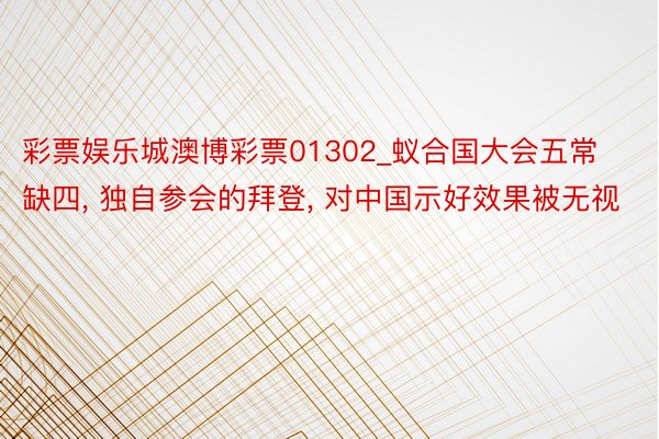 彩票娱乐城澳博彩票01302_蚁合国大会五常缺四, 独自参会的拜登, 对中国示好效果被无视