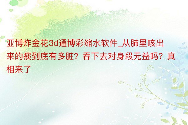 亚博炸金花3d通博彩缩水软件_从肺里咳出来的痰到底有多脏？吞下去对身段无益吗？真相来了