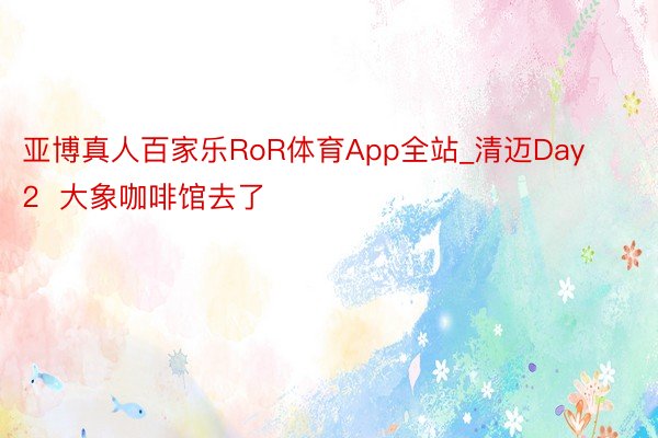 亚博真人百家乐RoR体育App全站_清迈Day2  大象咖啡馆去了