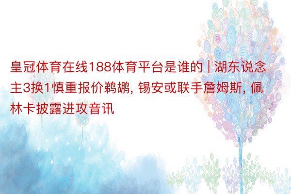 皇冠体育在线188体育平台是谁的 | 湖东说念主3换1慎重报价鹈鹕, 锡安或联手詹姆斯, 佩林卡披露进攻音讯