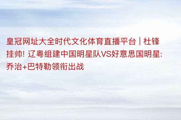 皇冠网址大全时代文化体育直播平台 | 杜锋挂帅! 辽粤组建中国明星队VS好意思国明星: 乔治+巴特勒领衔出战