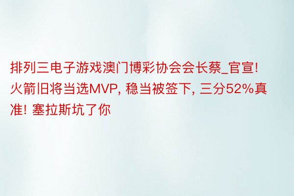 排列三电子游戏澳门博彩协会会长蔡_官宣! 火箭旧将当选MVP, 稳当被签下, 三分52%真准! 塞拉斯坑了你