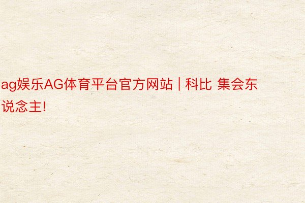 ag娱乐AG体育平台官方网站 | 科比 集会东说念主!