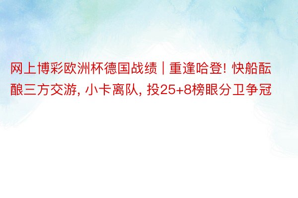 网上博彩欧洲杯德国战绩 | 重逢哈登! 快船酝酿三方交游, 小卡离队, 投25+8榜眼分卫争冠