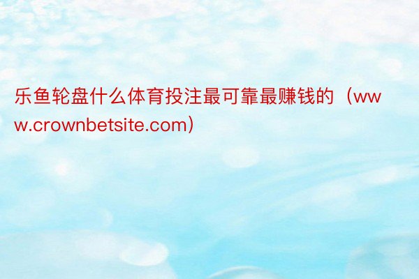 乐鱼轮盘什么体育投注最可靠最赚钱的（www.crownbetsite.com）