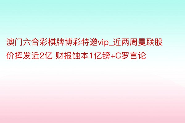 澳门六合彩棋牌博彩特邀vip_近两周曼联股价挥发近2亿 财报蚀本1亿镑+C罗言论